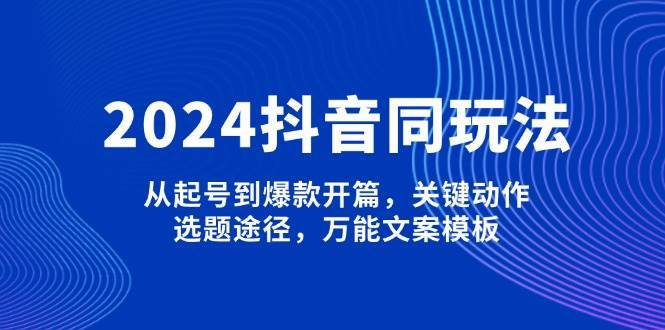 2024抖音同玩法,从起号到爆款开篇,关键动作,选题途径,万能文案模板-知创网