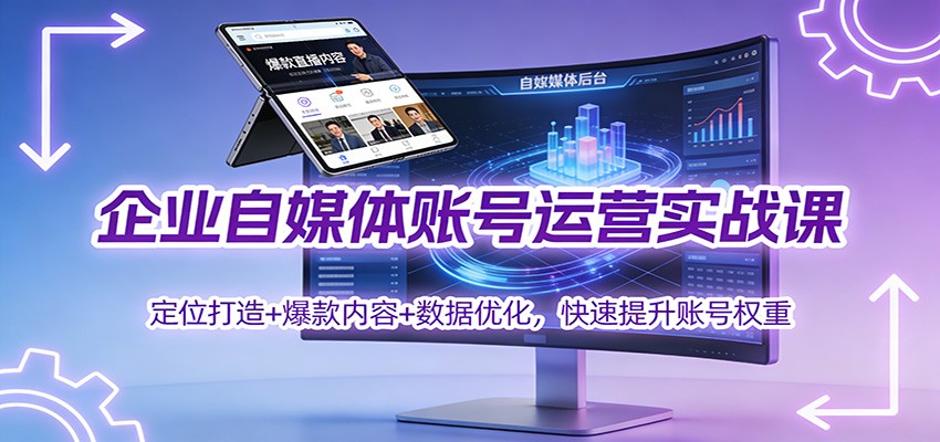 企业自媒体账号运营实战课:定位打造+ 爆款内容+数据优化,快速提升账号权重-知创网