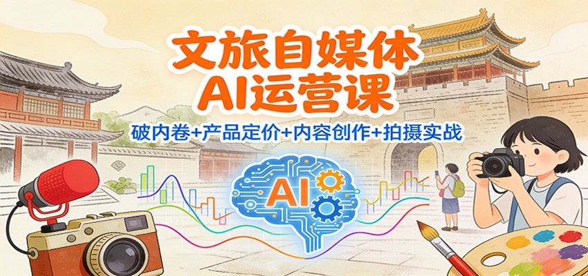 文旅自媒体AI运营课:破内卷+产品定价+内容创作+拍摄实战-知创网