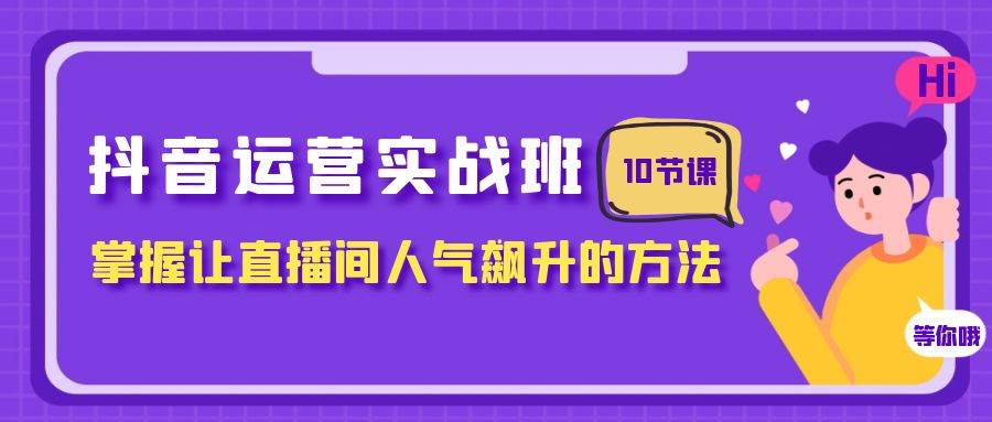 (7959期)抖音运营实战班,掌握让直播间人气飙升的方法(10节课)-知创网