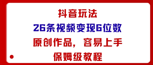抖音玩法26条视频变现5位数，原创作品，小白可容易上手保姆级教程-知创网