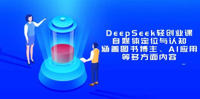 （14648期）DeepSeek轻创业课：自媒体定位与认知，涵盖图书博主、AI应用等多方面内容-知创网
