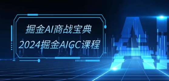掘金AI商战宝典-系统班：2024掘金AIGC课程(30节视频课)-知创网
