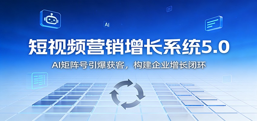短视频营销增长系统5.0：AI 矩阵号引爆获客，构建企业增长闭环-知创网
