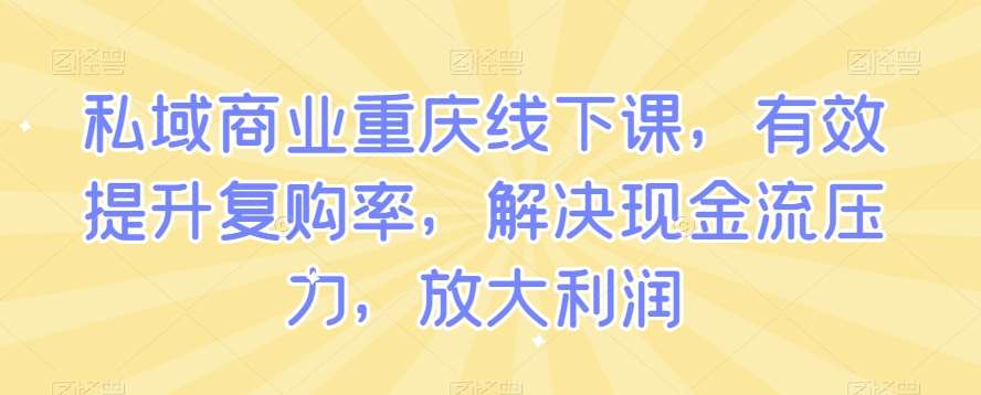 私域商业重庆线下课，有效提升复购率，解决现金流压力，放大利润-知创网