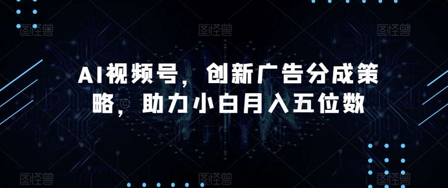 AI视频号，创新广告分成策略，助力小白月入五位数【揭秘】-知创网