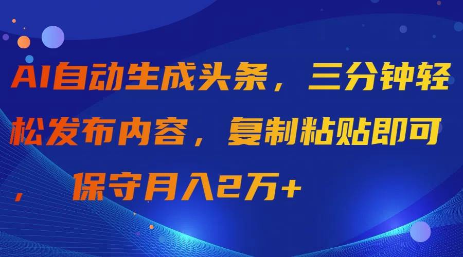 （9811期）AI自动生成头条，三分钟轻松发布内容，复制粘贴即可， 保守月入2万+-知创网