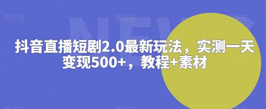 抖音直播短剧2.0最新玩法,实测一天变现500+,教程+素材【揭秘】-知创网