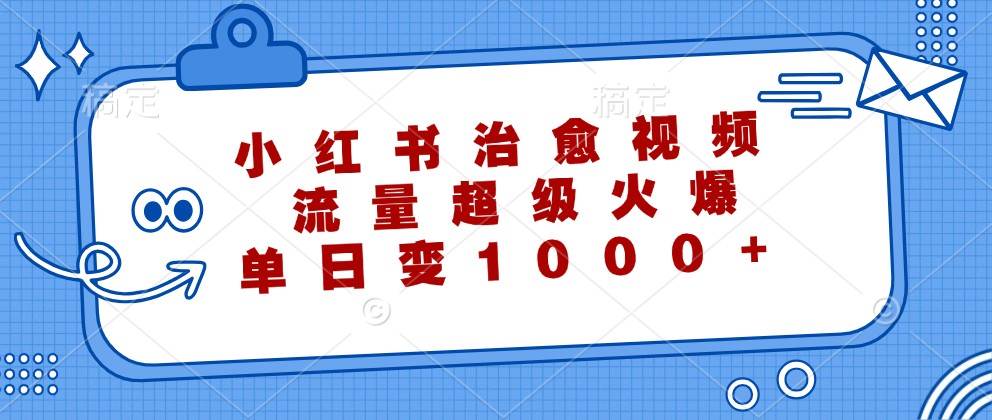 小红书治愈视频，流量超级火爆，单日变现1000+-知创网