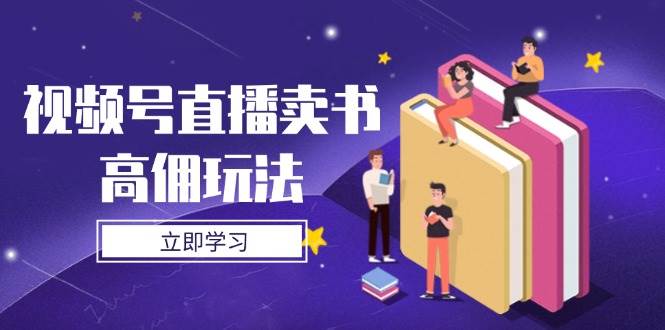 （14520期）视频号直播卖书高佣玩法，底层逻辑解析，实操技巧全攻略-知创网
