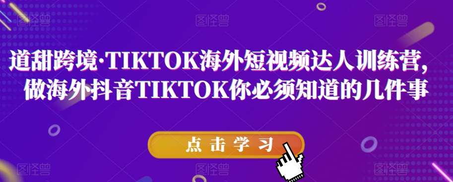 道甜跨境·TIKTOK海外短视频达人训练营，做海外抖音TIKTOK你必须知道的几件事-知创网