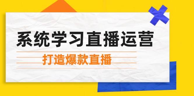 （12802期）系统学习直播运营：掌握起号方法、主播能力、小店随心推，打造爆款直播-知创网