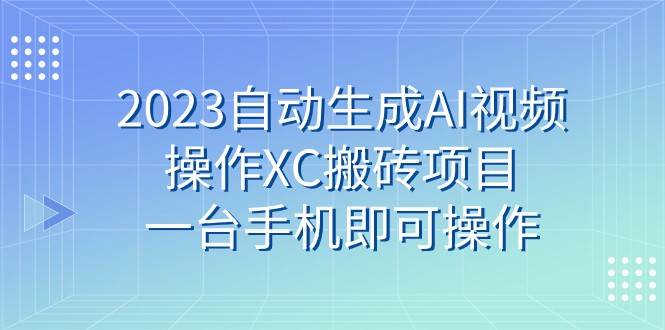 2023自动生成AI视频操作XC搬砖项目，一台手机即可操作-知创网