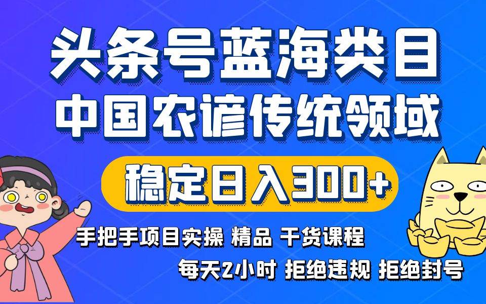 （8595期）头条号蓝海类目传统和农谚领域实操精品课程拒绝违规封号稳定日入300+-知创网