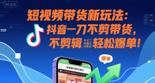 短视频带货新玩法：抖音一刀不剪带货，不剪辑，纯搬运，新手也能轻松爆单!-知创网