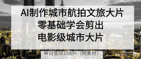 AI制作城市航拍文旅大片，零基础学会剪出电影级城市大片，单日变现多张-知创网