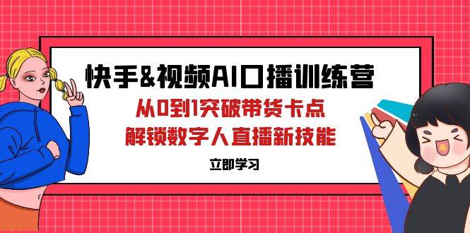 （12665期）快手&视频号AI口播特训营：从0到1突破带货卡点，解锁数字人直播新技能-知创网