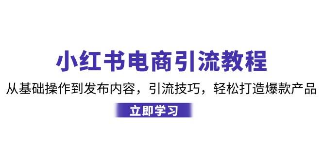 小红书电商引流教程：从基础操作到发布内容，引流技巧，轻松打造爆款产品-知创网