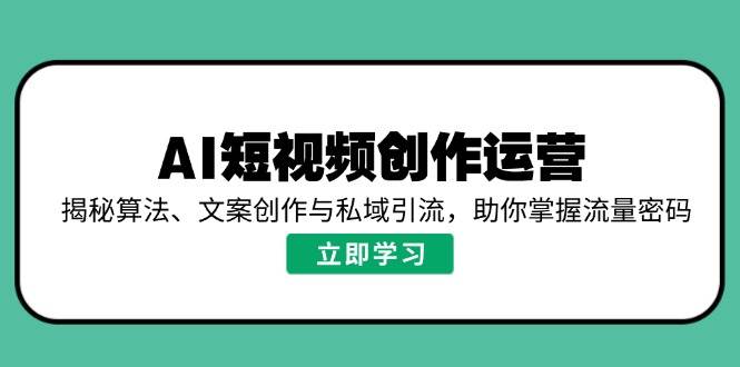 （14287期）AI短视频创作运营，揭秘算法、文案创作与私域引流，助你掌握流量密码-知创网