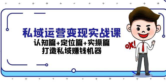 （13387期）私域运营变现实战课：认知篇+定位篇+实操篇，打造私域赚钱机器-知创网