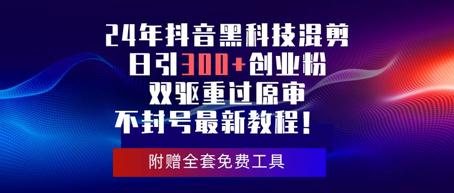 （10212期）24年抖音黑科技混剪日引300+创业粉，双驱重过原审不封号最新教程！-知创网