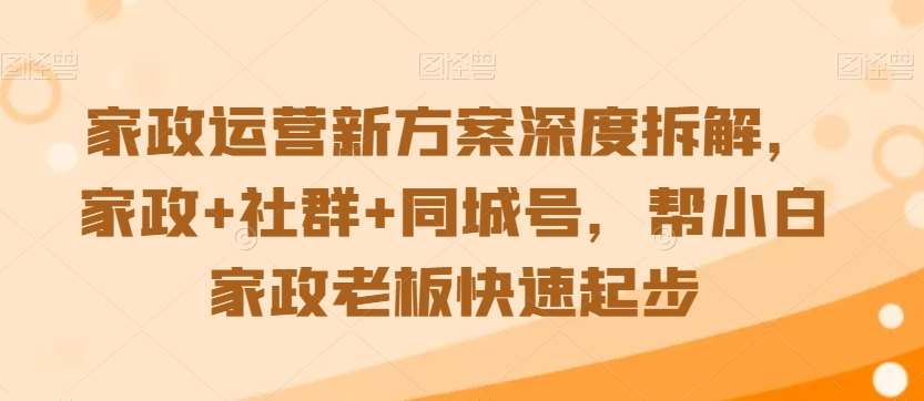 家政运营新方案深度拆解，家政+社群+同城号，帮小白家政老板快速起步-知创网