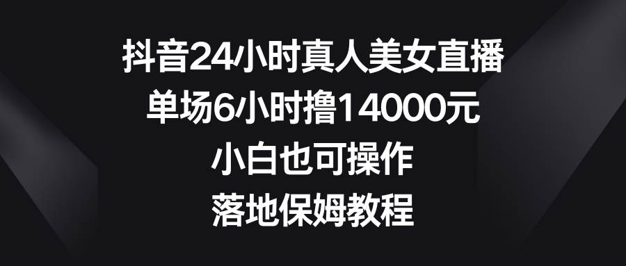 （8644期）抖音24小时真人美女直播，单场6小时撸14000元，小白也可操作，落地保姆教程-知创网