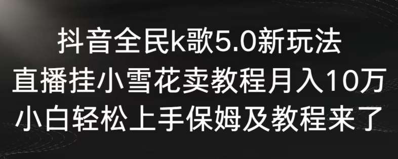 抖音全民k歌5.0新玩法，直播挂小雪花卖教程月入10万，小白轻松上手，保姆及教程来了【揭秘】-知创网