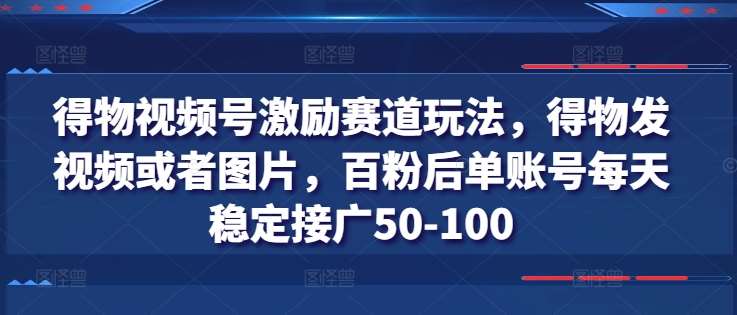 得物视频号激励赛道玩法,得物发视频或者图片,百粉后单账号每天稳定接广50-100-知创网