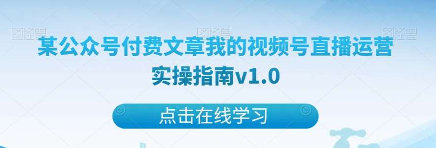 某公众号付费文章我的视频号直播运营实操指南v1.0-知创网