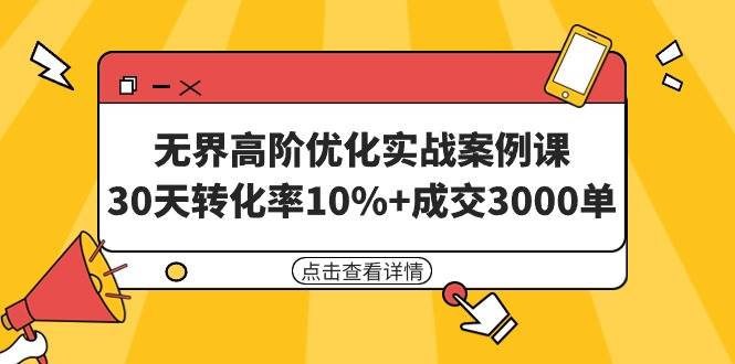 （9409期）无界高阶优化实战案例课，30天转化率10%+成交3000单（8节课）-知创网