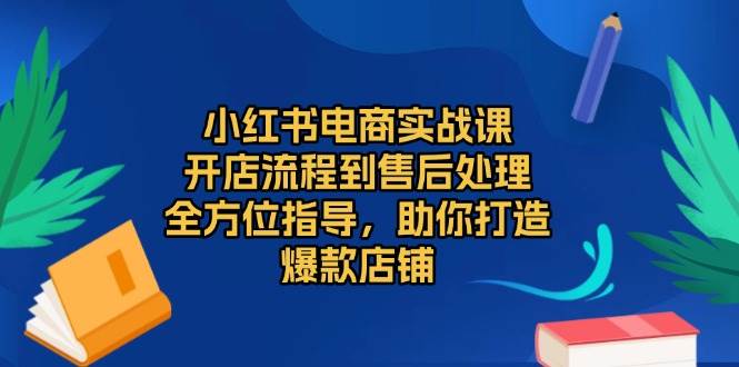 （13616期）小红书电商实战课，开店流程到售后处理，全方位指导，助你打造爆款店铺-知创网