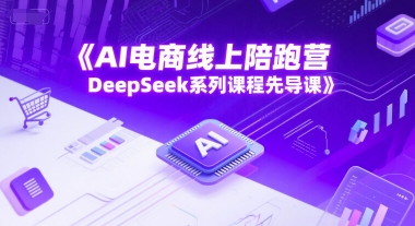 AI电商线上陪跑营，DeepSeek系列课程先导课-知创网