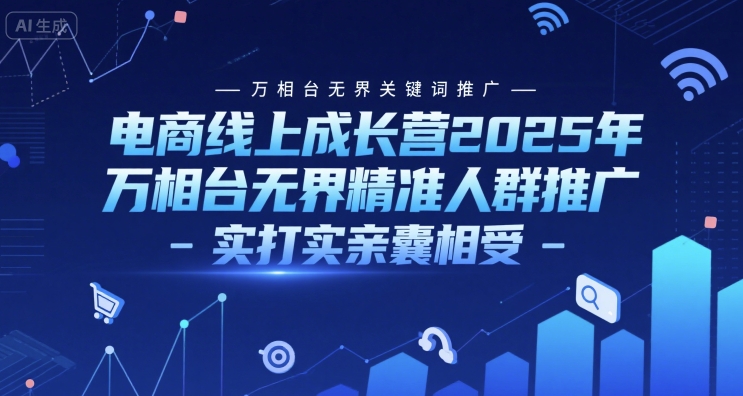 电商线上成长营2025年，万相台无界关键词推广-万相台无界精准人群推广-实打实亲囊相受-知创网