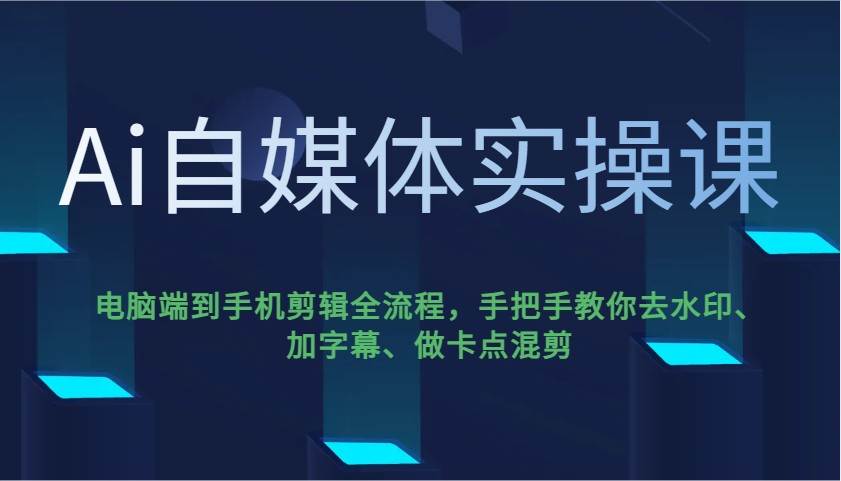 Ai自媒体实操课，电脑端到手机剪辑全流程，手把手教你去水印、加字幕、做卡点混剪-知创网