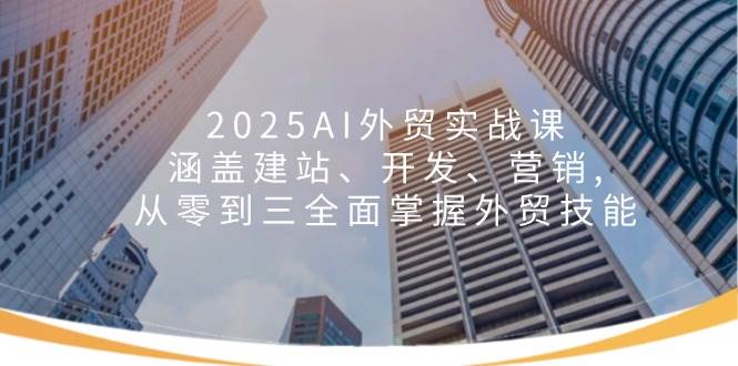 （14135期）2025AI外贸实战课：涵盖建站、开发、营销, 从零到三全面掌握外贸技能-知创网