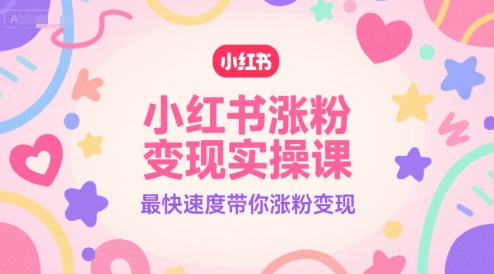 小红书涨粉变现实操课,最快速度带你涨粉变现-知创网