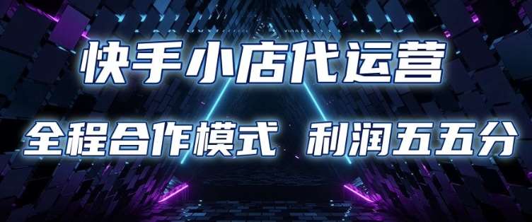 快手小店代运营 限时托管计划 合作模式 利润五五分成【揭秘】-知创网