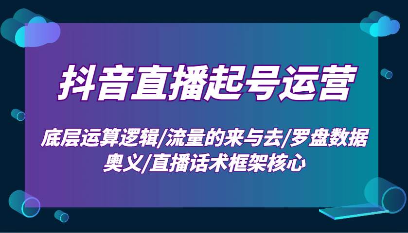 抖音直播起号运营：底层运算逻辑/流量的来与去/罗盘数据奥义/直播话术框架核心-知创网