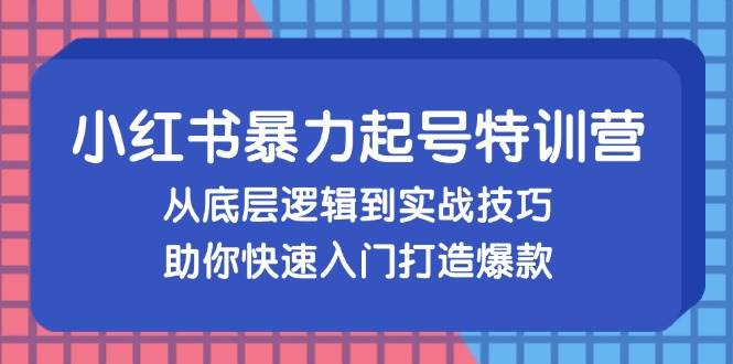 （13003期）小红书暴力起号训练营，从底层逻辑到实战技巧，助你快速入门打造爆款-知创网