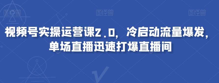 视频号实操运营课2.0，冷启动流量爆发，单场直播迅速打爆直播间-知创网