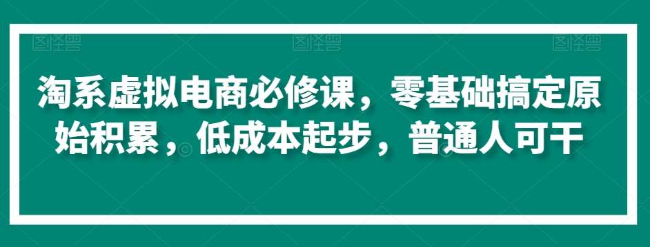 淘系虚拟电商必修课，零基础搞定原始积累，低成本起步，普通人可干-知创网