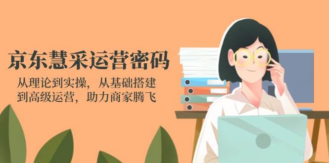（14248期）京东慧采运营密码：从理论到实操，从基础搭建到高级运营，助力商家腾飞-知创网