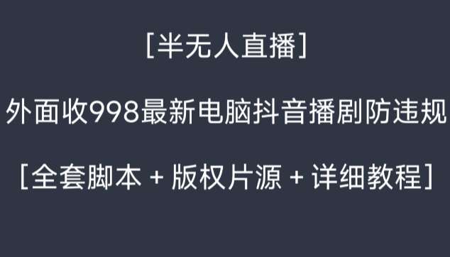 外面收998最新半无人直播电脑抖音播剧防违规【全套脚本＋版权片源＋详细教程】-知创网