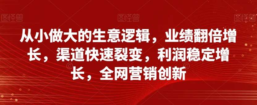从小做大的生意逻辑,业绩翻倍增长,渠道快速裂变,利润稳定增长,全网营销创新-知创网