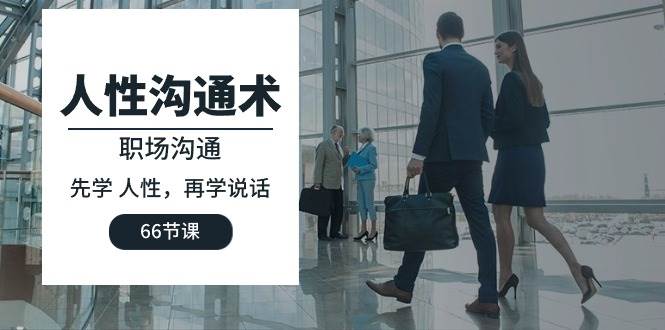 （10183期）人性 沟通术：职场沟通，先学 人性，再学说话（66节课）-知创网