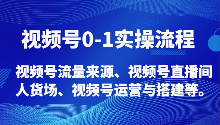 视频号0-1实操流程，视频号流量来源、视频号直播间人货场、视频号运营与搭建等。-知创网