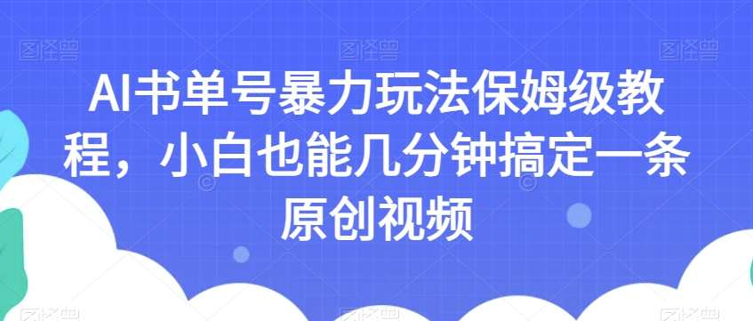 AI书单号暴力玩法保姆级教程，小白也能几分钟搞定一条原创视频【揭秘】-知创网
