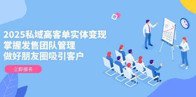 （14792期）2025私域高客单实体变现，掌握发售团队管理，做好朋友圈吸引客户-知创网