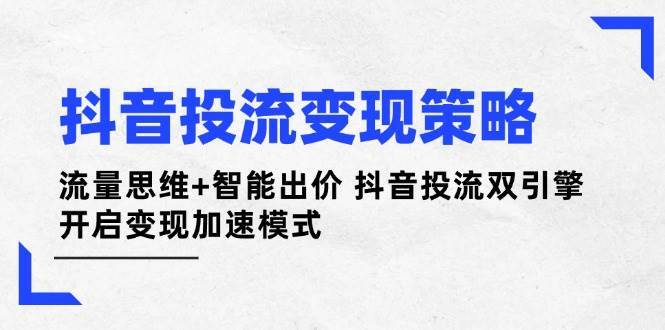 抖音投流变现策略：流量思维+智能出价 抖音投流双引擎 开启变现加速模式-知创网